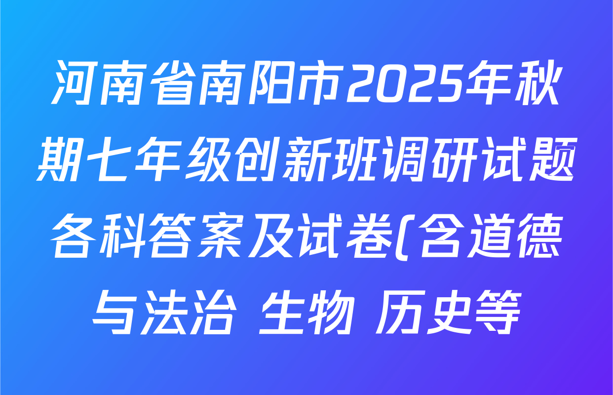 河南省南阳市2025年秋期七年级创新班调研试题各科答案及试卷(含道德与法治 生物 历史等) 河南省南阳市2025年秋期七年级创新班调研试题各科答案及试卷(含道德与法治 生物 历史等)